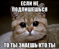 если не подпишешься то ты знаешь кто ты