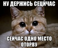 ну держись сецйчас сейчас одно место оторву