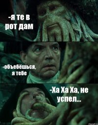 -я те в рот дам -объебёшься, я тебе -Ха Ха Ха, не успел...