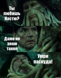 Ты любишь Настю? Даже не знаю такой Умри паскуда!