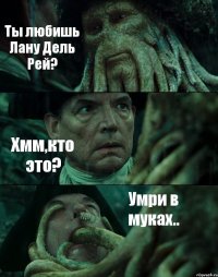 Ты любишь Лану Дель Рей? Хмм,кто это? Умри в муках..