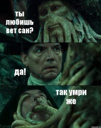 ты любишь вет сан? да! так умри же