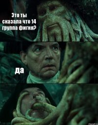 Это ты сказала что 14 группа фигня? да 