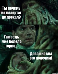 Ты почему на лазертаг не поехал? Так ведь мне болело горло... Давай ка мы его полечим!