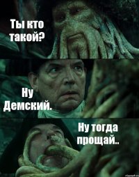 Ты кто такой? Ну Демский. Ну тогда прощай..