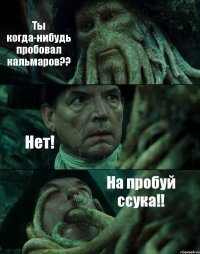 Ты когда-нибудь пробовал кальмаров?? Нет! На пробуй ссука!!