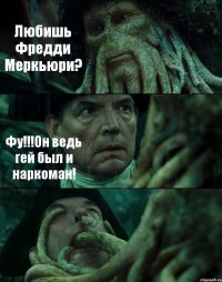 Любишь Фредди Меркьюри? Фу!!!Он ведь гей был и наркоман! 