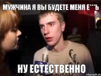 МУЖЧИНА Я ВЫ БУДЕТЕ МЕНЯ Е***Ь НУ ЕСТЕСТВЕННО