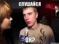 Слушайся ок?