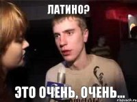 ЛАТИНО? ЭТО ОЧЕНЬ, ОЧЕНЬ...