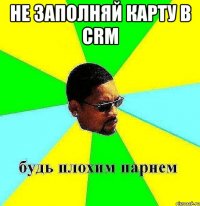 не заполняй карту в crm 