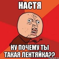 настя ну почему ты такая лентяйка??