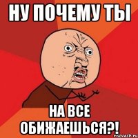 ну почему ты на все обижаешься?!