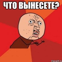 что вынесете? 