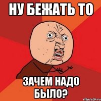 ну бежать то зачем надо было?