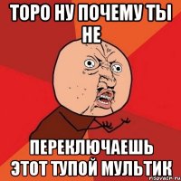 торо ну почему ты не переключаешь этот тупой мультик