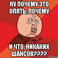 ну почему это опять, почему и что, никаких шансов???