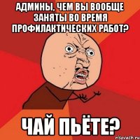 админы, чем вы вообще заняты во время профилактических работ? чай пьёте?