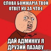 слова бомжар!а твой ответ ну за что:( дай админку я друзий пазаву