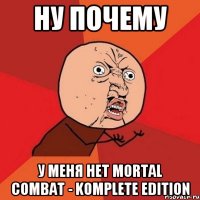 ну почему у меня нет mortal combat - komplete edition