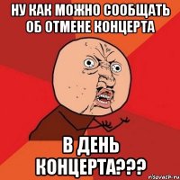 ну как можно сообщать об отмене концерта в день концерта???