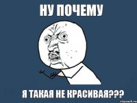 НУ ПОЧЕМУ Я ТАКАЯ НЕ КРАСИВАЯ???