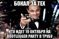 бокал за тех кто идет 19 октября на bootlegger party в трубу