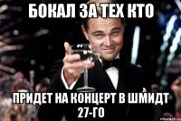 бокал за тех кто придет на концерт в шмидт 27-го