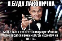 я буду лаконична бокал за тех, кто честно защищает россию, кто гордится своим флагом несмотря ни на что...