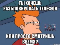 ты хочешь разблокировать телефон или просто смотришь время?