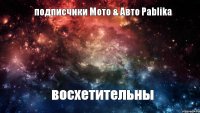 подписчики Мото & Авто Pablika восхетительны