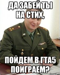 да забей ты на стих, пойдем в гта5 поиграем?