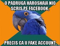 o padruga haroshaia nio scris pe facebook, precis ca ii fake account