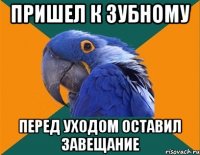 пришел к зубному перед уходом оставил завещание