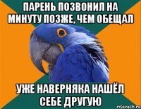 парень позвонил на минуту позже, чем обещал уже наверняка нашёл себе другую