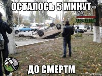 осталось 5 минут до смертм