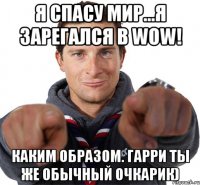 я спасу мир...я зарегался в wow! каким образом. гарри ты же обычный очкарик)