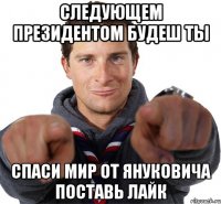 следующем президентом будеш ты спаси мир от януковича поставь лайк