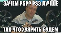 зачем psp? ps3 лучше так что хуярить будем