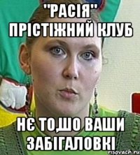 "расія" прістіжний клуб нє то,шо ваши забігаловкі