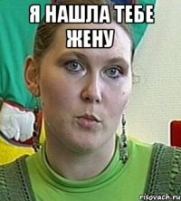 я нашла тебе жену 