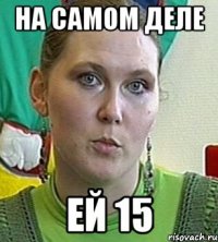 на самом деле ей 15