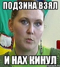 подзина взял и нах кинул