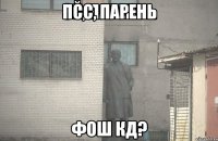 псс, парень фош кд?