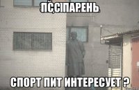 псс парень спорт пит интересует ?