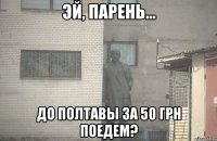  до полтавы за 50 грн поедем?