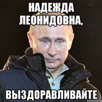 надежда леонидовна, выздоравливайте