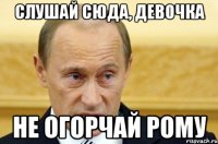 слушай сюда, девочка не огорчай рому