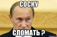 соску сломать ?