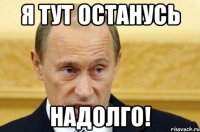 я тут останусь надолго!